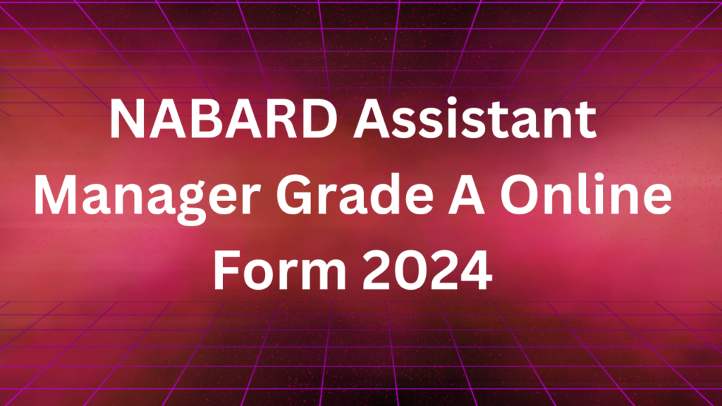 NABARD Assistant Manager Grade A Online Form 2024